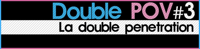 Double POV #3 : La double pénétration