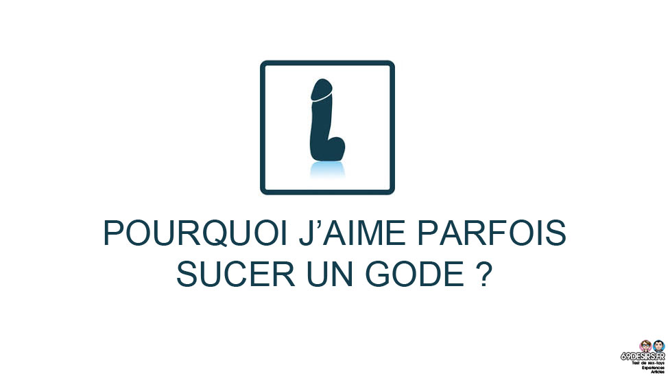 Pourquoi j’aime parfois sucer un gode ?